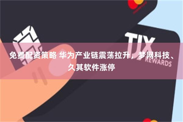 免费配资策略 华为产业链震荡拉升，梦网科技、久其软件涨停