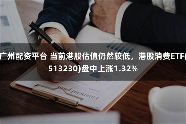 广州配资平台 当前港股估值仍然较低，港股消费ETF(513230)盘中上涨1.32%