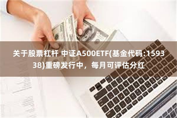 关于股票杠杆 中证A500ETF(基金代码:159338)重磅发行中，每月可评估分红