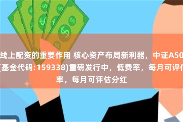 线上配资的重要作用 核心资产布局新利器，中证A500ETF(基金代码:159338)重磅发行中，低费率，每月可评估分红