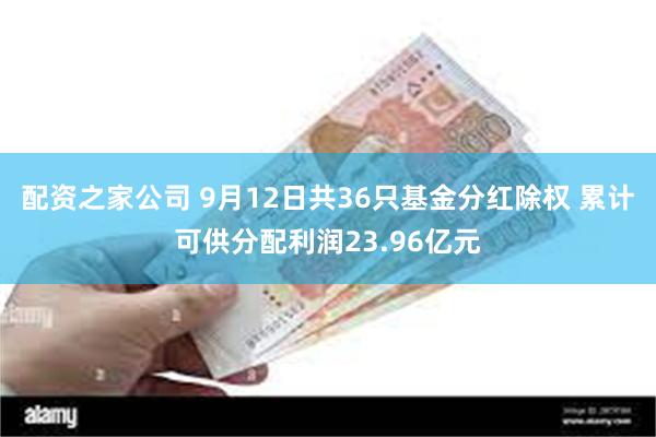 配资之家公司 9月12日共36只基金分红除权 累计可供分配利润23.96亿元