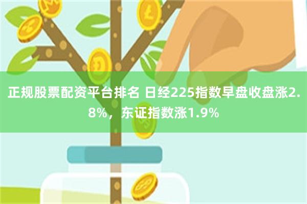 正规股票配资平台排名 日经225指数早盘收盘涨2.8%，东证指数涨1.9%