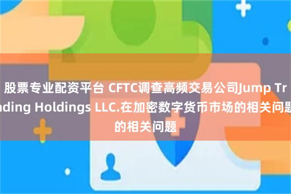 股票专业配资平台 CFTC调查高频交易公司Jump Trading Holdings LLC.在加密数字货币市场的相关问题