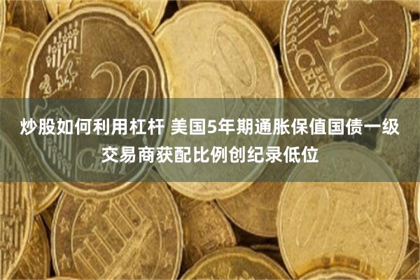 炒股如何利用杠杆 美国5年期通胀保值国债一级交易商获配比例创纪录低位