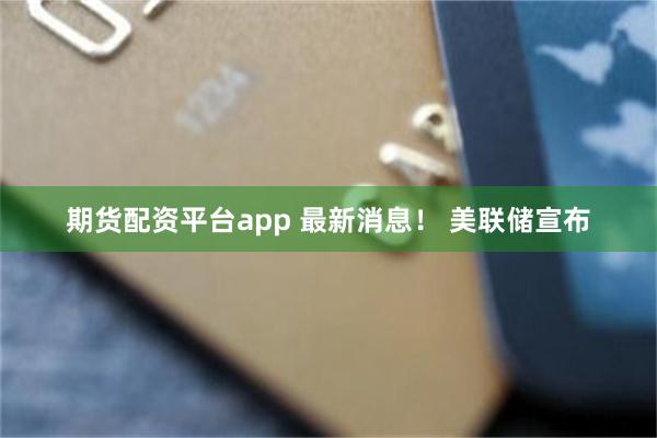 期货配资平台app 最新消息！ 美联储宣布