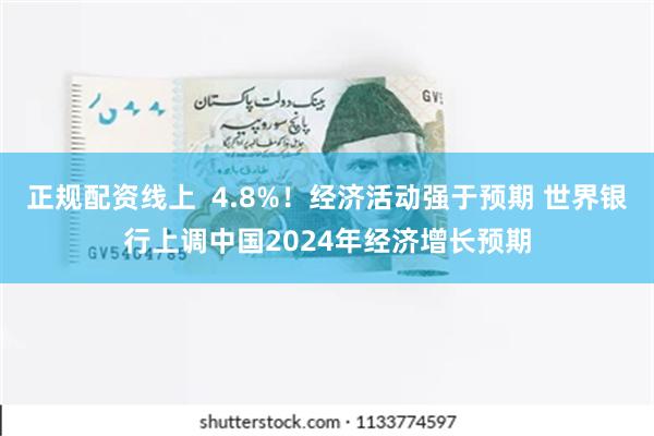 正规配资线上  4.8%！经济活动强于预期 世界银行上调中国2024年经济增长预期