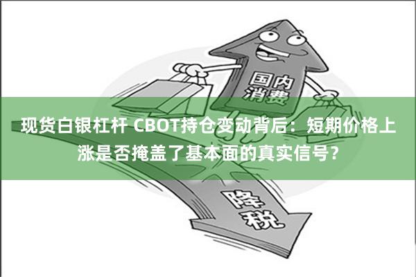 现货白银杠杆 CBOT持仓变动背后：短期价格上涨是否掩盖了基本面的真实信号？