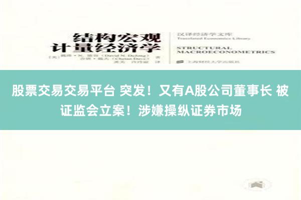 股票交易交易平台 突发！又有A股公司董事长 被证监会立案！涉嫌操纵证券市场