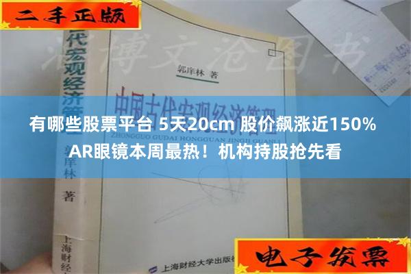 有哪些股票平台 5天20cm 股价飙涨近150% AR眼镜本周最热！机构持股抢先看