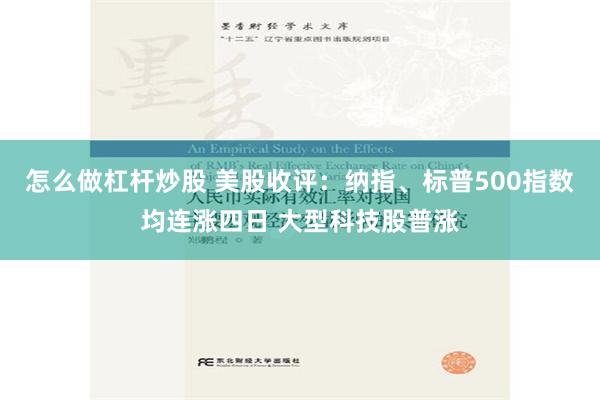 怎么做杠杆炒股 美股收评：纳指、标普500指数均连涨四日 大型科技股普涨