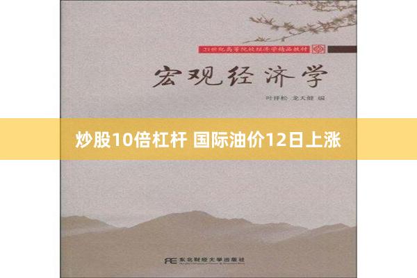 炒股10倍杠杆 国际油价12日上涨