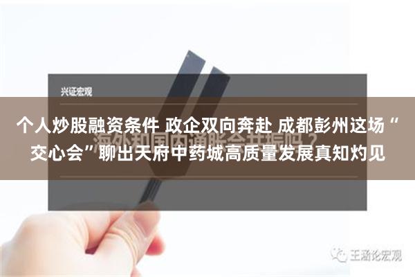 个人炒股融资条件 政企双向奔赴 成都彭州这场“交心会”聊出天府中药城高质量发展真知灼见