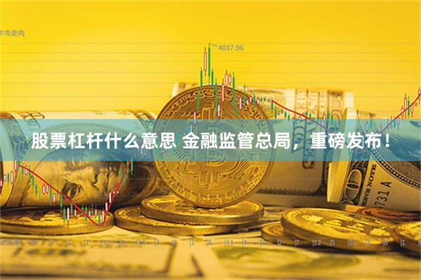 股票杠杆什么意思 金融监管总局，重磅发布！