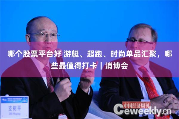 哪个股票平台好 游艇、超跑、时尚单品汇聚，哪些最值得打卡｜消博会