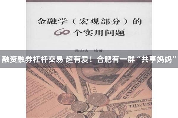 融资融券杠杆交易 超有爱！合肥有一群“共享妈妈”