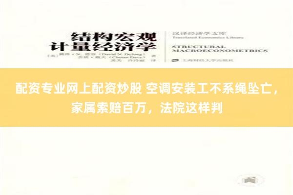 配资专业网上配资炒股 空调安装工不系绳坠亡，家属索赔百万，法院这样判