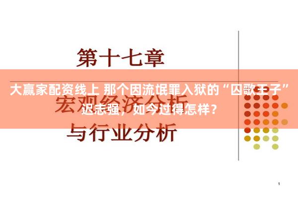 大赢家配资线上 那个因流氓罪入狱的“囚歌王子”迟志强，如今过得怎样？