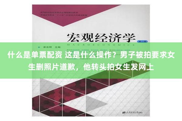 什么是单票配资 这是什么操作？男子被拍要求女生删照片道歉，他转头拍女生发网上