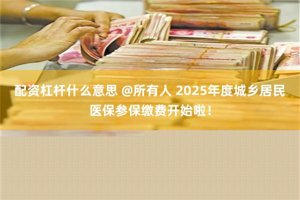 配资杠杆什么意思 @所有人 2025年度城乡居民医保参保缴费开始啦！