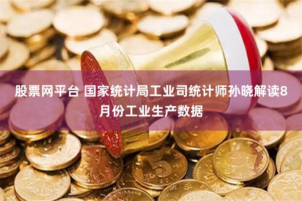 股票网平台 国家统计局工业司统计师孙晓解读8月份工业生产数据