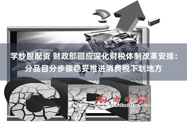 学炒股配资 财政部回应深化财税体制改革安排：分品目分步骤稳妥推进消费税下划地方