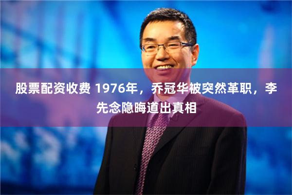 股票配资收费 1976年，乔冠华被突然革职，李先念隐晦道出真相