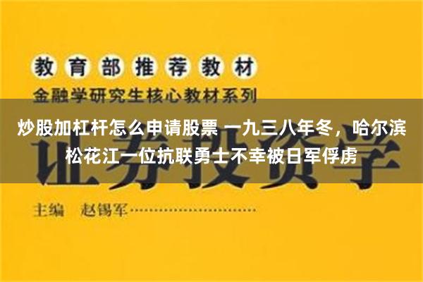 炒股加杠杆怎么申请股票 一九三八年冬，哈尔滨松花江一位抗联勇士不幸被日军俘虏