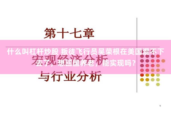 什么叫杠杆炒股 叛徒飞行员吴荣根在美国混不下去了，想回国养老，能实现吗？