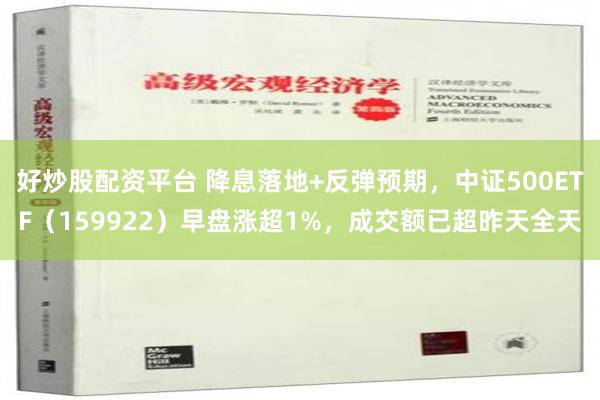 好炒股配资平台 降息落地+反弹预期，中证500ETF（159922）早盘涨超1%，成交额已超昨天全天