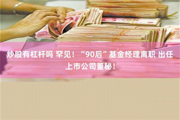 炒股有杠杆吗 罕见！“90后”基金经理离职 出任上市公司董秘！