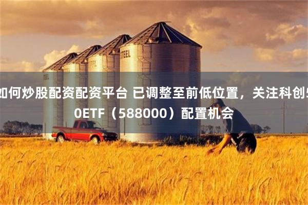 如何炒股配资配资平台 已调整至前低位置，关注科创50ETF（588000）配置机会