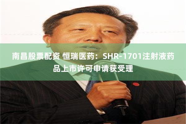 南昌股票配资 恒瑞医药：SHR-1701注射液药品上市许可申请获受理