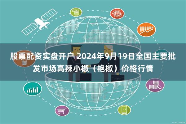 股票配资实盘开户 2024年9月19日全国主要批发市场高辣小椒（艳椒）价格行情