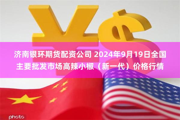 济南银环期货配资公司 2024年9月19日全国主要批发市场高辣小椒（新一代）价格行情