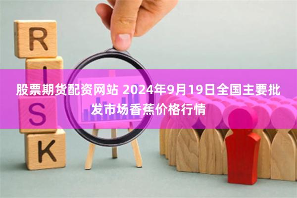 股票期货配资网站 2024年9月19日全国主要批发市场香蕉价格行情