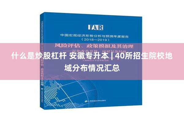 什么是炒股杠杆 安徽专升本 | 40所招生院校地域分布情况汇总