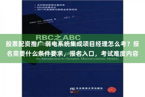 股票配资推广 弱电系统集成项目经理怎么考？报名需要什么条件要求，报名入口，考试难度内容