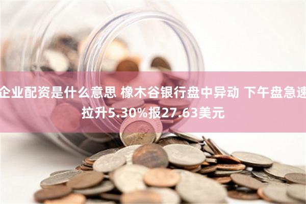 企业配资是什么意思 橡木谷银行盘中异动 下午盘急速拉升5.30%报27.63美元