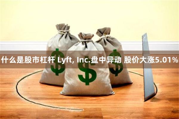 什么是股市杠杆 Lyft, Inc.盘中异动 股价大涨5.01%