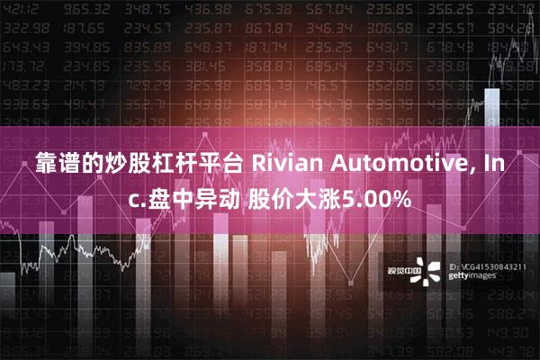 靠谱的炒股杠杆平台 Rivian Automotive, Inc.盘中异动 股价大涨5.00%