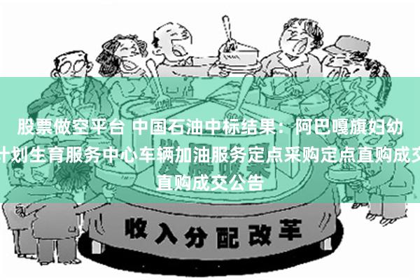 股票做空平台 中国石油中标结果：阿巴嘎旗妇幼保健计划生育服务中心车辆加油服务定点采购定点直购成交公告