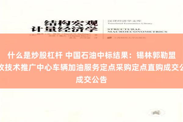 什么是炒股杠杆 中国石油中标结果：锡林郭勒盟农牧技术推广中心车辆加油服务定点采购定点直购成交公告