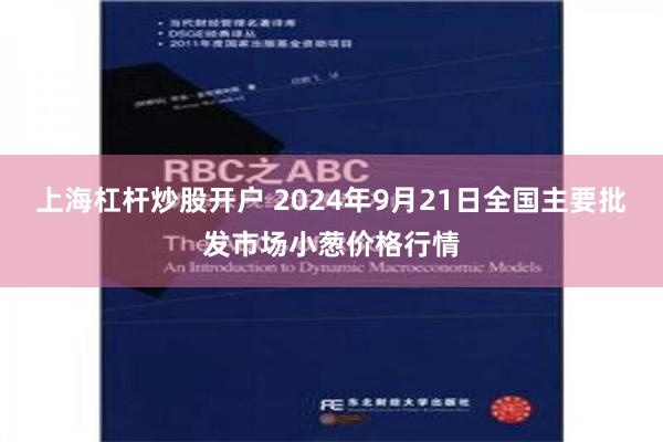 上海杠杆炒股开户 2024年9月21日全国主要批发市场小葱价格行情