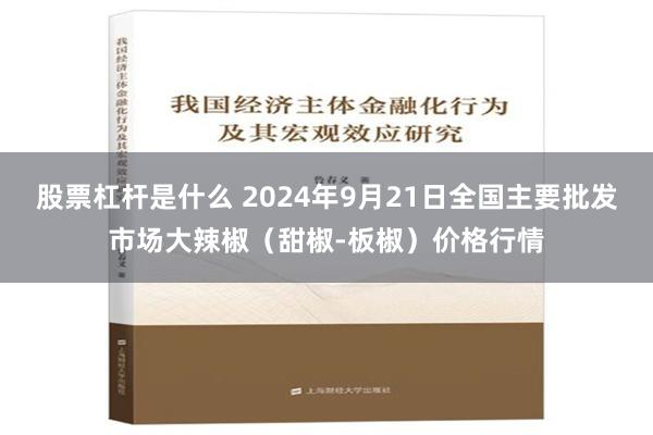 股票杠杆是什么 2024年9月21日全国主要批发市场大辣椒（甜椒-板椒）价格行情