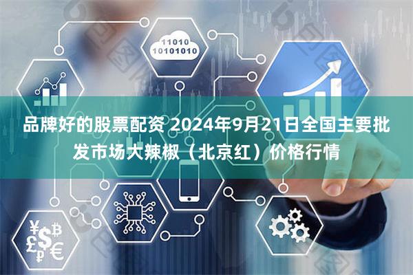 品牌好的股票配资 2024年9月21日全国主要批发市场大辣椒（北京红）价格行情