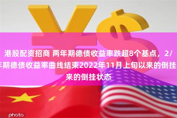 港股配资招商 两年期德债收益率跌超8个基点，2/10年期德债收益率曲线结束2022年11月上旬以来的倒挂状态