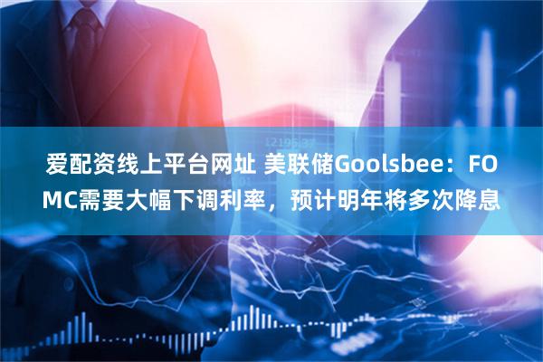 爱配资线上平台网址 美联储Goolsbee：FOMC需要大幅下调利率，预计明年将多次降息