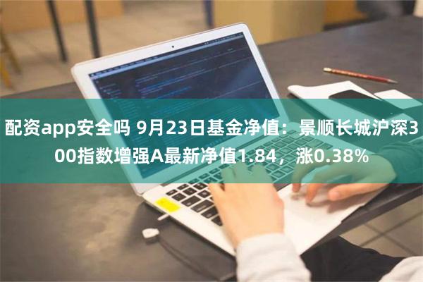 配资app安全吗 9月23日基金净值：景顺长城沪深300指数增强A最新净值1.84，涨0.38%