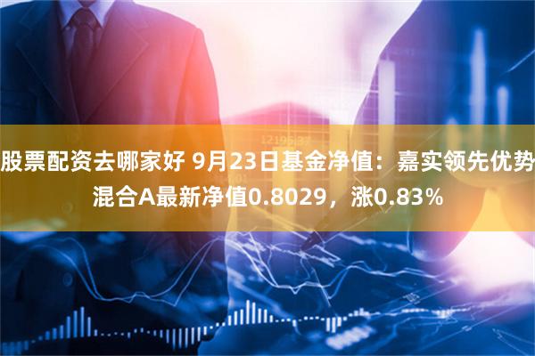 股票配资去哪家好 9月23日基金净值：嘉实领先优势混合A最新净值0.8029，涨0.83%