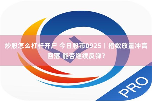 炒股怎么杠杆开户 今日股市0925丨指数放量冲高回落 能否继续反弹？